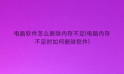 “电脑软件怎么删除内存不足(电脑内存不足时如何删除软件)