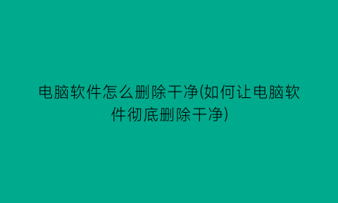 电脑软件怎么删除干净(如何让电脑软件彻底删除干净)