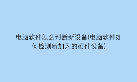 电脑软件怎么判断新设备(电脑软件如何检测新加入的硬件设备)