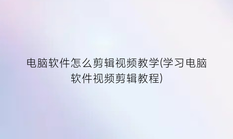 “电脑软件怎么剪辑视频教学(学习电脑软件视频剪辑教程)