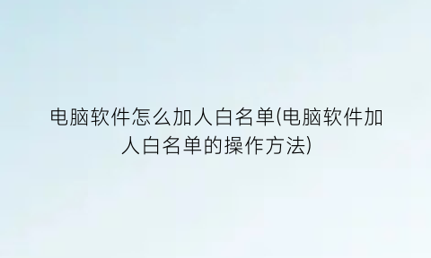 “电脑软件怎么加人白名单(电脑软件加人白名单的操作方法)