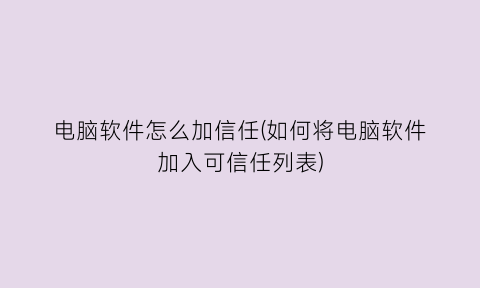 “电脑软件怎么加信任(如何将电脑软件加入可信任列表)