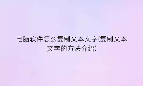 电脑软件怎么复制文本文字(复制文本文字的方法介绍)