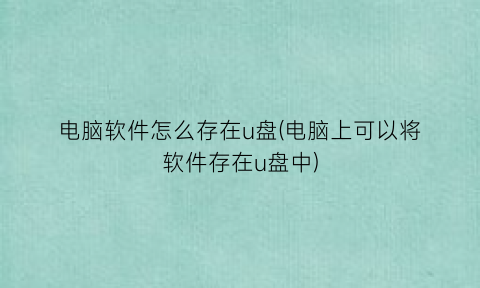 电脑软件怎么存在u盘(电脑上可以将软件存在u盘中)