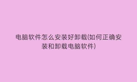 “电脑软件怎么安装好卸载(如何正确安装和卸载电脑软件)