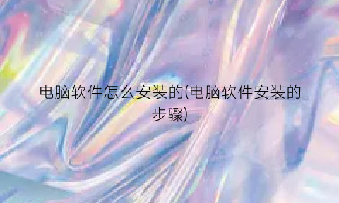 电脑软件怎么安装的(电脑软件安装的步骤)