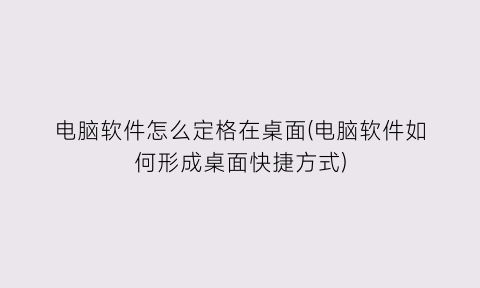 电脑软件怎么定格在桌面(电脑软件如何形成桌面快捷方式)