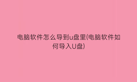 电脑软件怎么导到u盘里(电脑软件如何导入U盘)