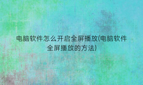 电脑软件怎么开启全屏播放(电脑软件全屏播放的方法)