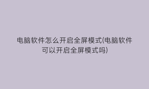 电脑软件怎么开启全屏模式(电脑软件可以开启全屏模式吗)