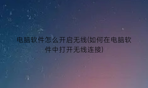 “电脑软件怎么开启无线(如何在电脑软件中打开无线连接)