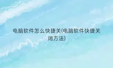 “电脑软件怎么快捷关(电脑软件快捷关闭方法)