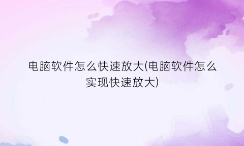 电脑软件怎么快速放大(电脑软件怎么实现快速放大)