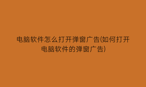 “电脑软件怎么打开弹窗广告(如何打开电脑软件的弹窗广告)