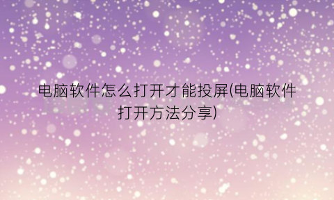 电脑软件怎么打开才能投屏(电脑软件打开方法分享)