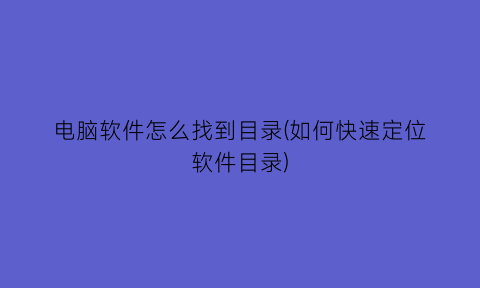 电脑软件怎么找到目录(如何快速定位软件目录)