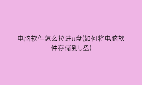 “电脑软件怎么拉进u盘(如何将电脑软件存储到U盘)