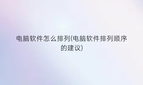 电脑软件怎么排列(电脑软件排列顺序的建议)