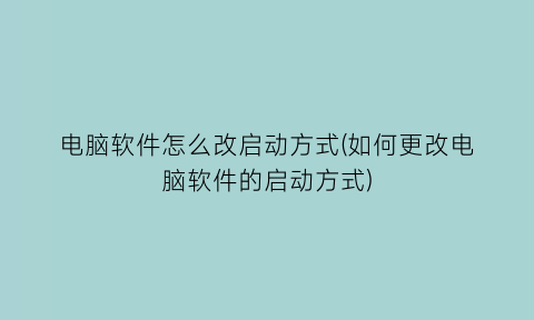 “电脑软件怎么改启动方式(如何更改电脑软件的启动方式)