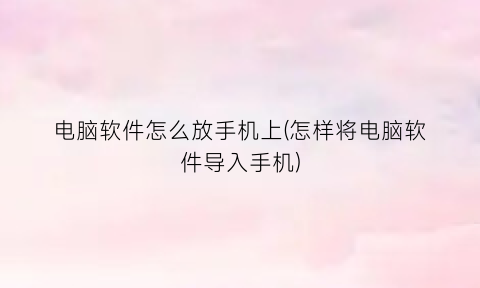 “电脑软件怎么放手机上(怎样将电脑软件导入手机)