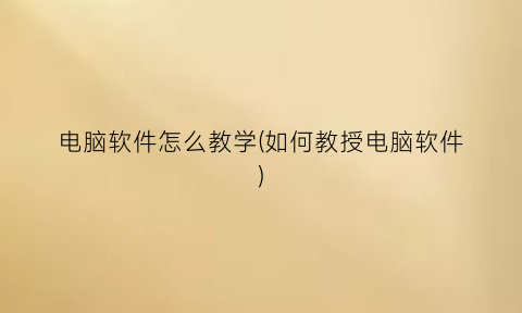 “电脑软件怎么教学(如何教授电脑软件)