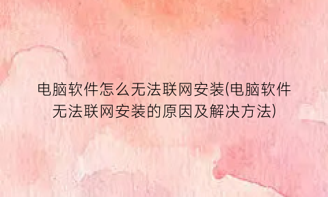 电脑软件怎么无法联网安装(电脑软件无法联网安装的原因及解决方法)