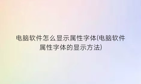 “电脑软件怎么显示属性字体(电脑软件属性字体的显示方法)