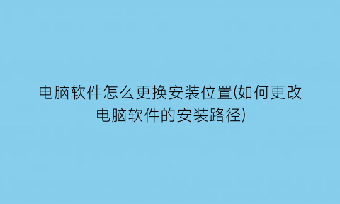 电脑软件怎么更换安装位置(如何更改电脑软件的安装路径)