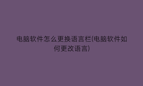 电脑软件怎么更换语言栏(电脑软件如何更改语言)