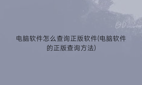 电脑软件怎么查询正版软件(电脑软件的正版查询方法)