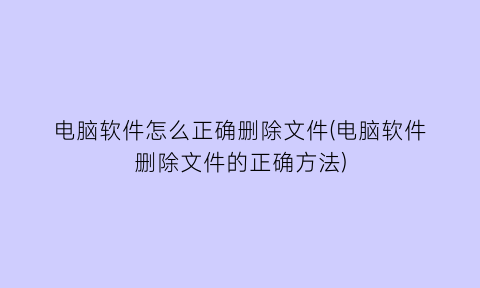 “电脑软件怎么正确删除文件(电脑软件删除文件的正确方法)