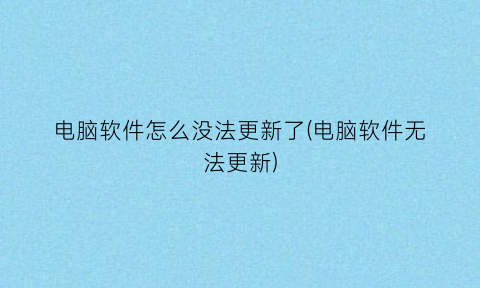 电脑软件怎么没法更新了(电脑软件无法更新)