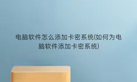 “电脑软件怎么添加卡密系统(如何为电脑软件添加卡密系统)