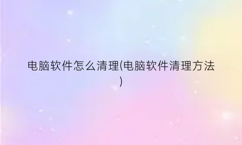 电脑软件怎么清理(电脑软件清理方法)