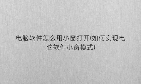 “电脑软件怎么用小窗打开(如何实现电脑软件小窗模式)
