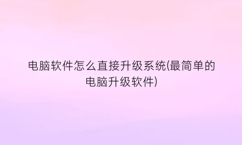 “电脑软件怎么直接升级系统(最简单的电脑升级软件)