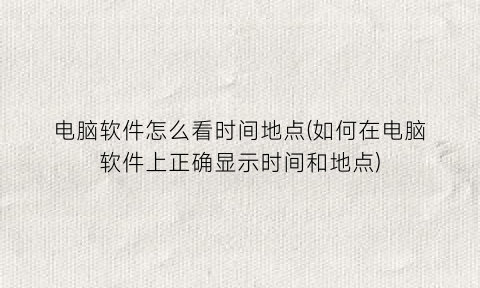 “电脑软件怎么看时间地点(如何在电脑软件上正确显示时间和地点)
