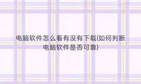 “电脑软件怎么看有没有下载(如何判断电脑软件是否可靠)