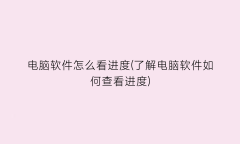 电脑软件怎么看进度(了解电脑软件如何查看进度)