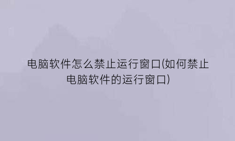 “电脑软件怎么禁止运行窗口(如何禁止电脑软件的运行窗口)