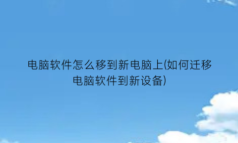 电脑软件怎么移到新电脑上(如何迁移电脑软件到新设备)