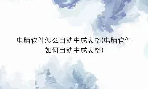 “电脑软件怎么自动生成表格(电脑软件如何自动生成表格)