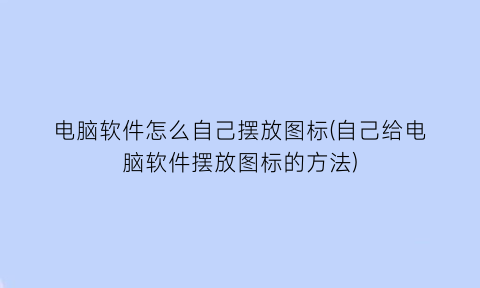 电脑软件怎么自己摆放图标(自己给电脑软件摆放图标的方法)