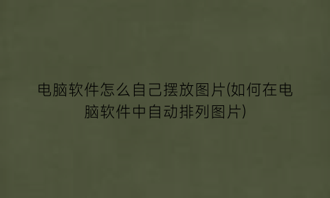 “电脑软件怎么自己摆放图片(如何在电脑软件中自动排列图片)