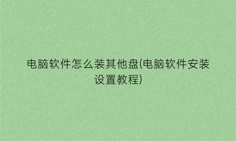 电脑软件怎么装其他盘(电脑软件安装设置教程)