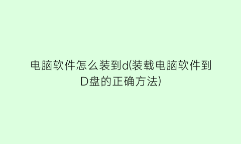 电脑软件怎么装到d(装载电脑软件到D盘的正确方法)