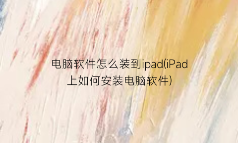 “电脑软件怎么装到ipad(iPad上如何安装电脑软件)