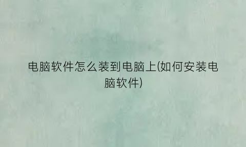 电脑软件怎么装到电脑上(如何安装电脑软件)