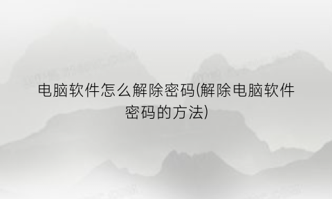 “电脑软件怎么解除密码(解除电脑软件密码的方法)