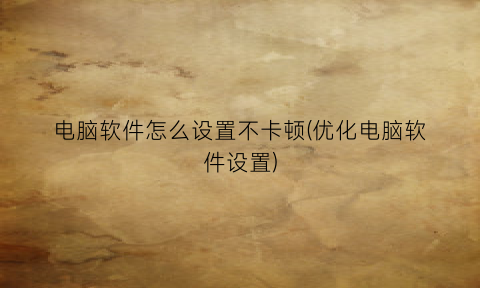 电脑软件怎么设置不卡顿(优化电脑软件设置)